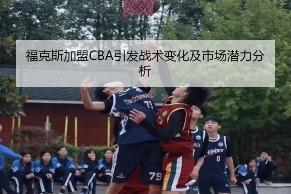 福克斯加盟CBA引发战术变化及市场潜力分析