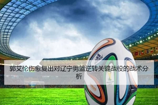 郭艾伦伤愈复出对辽宁男篮逆转关键战役的战术分析